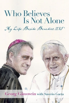 Who Believes Is Not Alone: My Life Beside Benedict XVI by Georg Gänswein