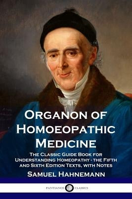 Organon of Homoeopathic Medicine: The Classic Guide Book for Understanding Homeopathy - the Fifth and Sixth Edition Texts, with Notes by Hahnemann, Samuel