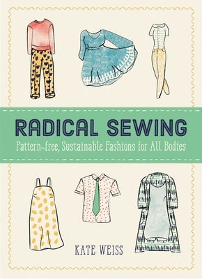 Radical Sewing: Pattern-Free, Sustainable Fashions for All Bodies: Pattern-Free, Sustainable Fashions for All Bodies by Weiss, Kate