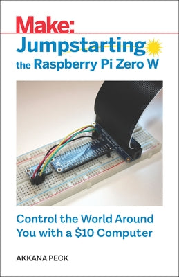 Jumpstarting the Raspberry Pi Zero W: Control the World Around You with a $10 Computer by Peck, Akkana