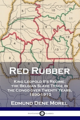 Red Rubber: King Leopold II's Regime; the Belgian Slave Trade in the Congo over Twenty Years, 1890-1910 by Morel, Edmund Dene