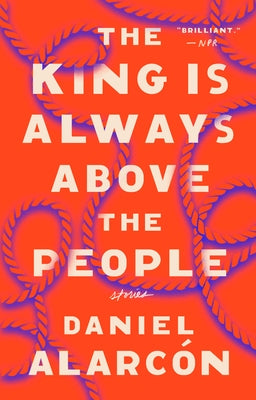 The King Is Always Above the People: Stories by Daniel Alarcón