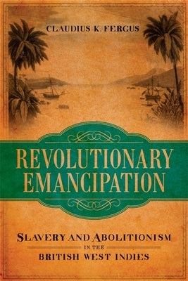 Revolutionary Emancipation: Slavery and Abolitionism in the British West Indies by Fergus, Claudius K.