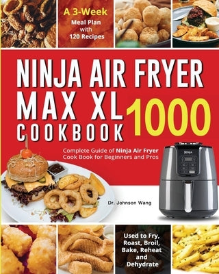 Ninja Air Fryer Max XL Cookbook 1000: Complete Guide of Ninja Air Fryer Cook Book for Beginners and Pros Used to Fry, Roast, Broil, Bake, Reheat and D by Wang, Johnson