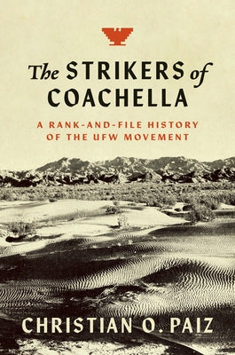 The Strikers of Coachella: A Rank-And-File History of the Ufw Movement by Paiz, Christian O.