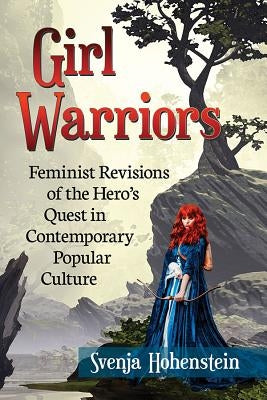 Girl Warriors: Feminist Revisions of the Hero's Quest in Contemporary Popular Culture by Hohenstein, Svenja