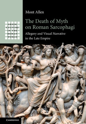 The Death of Myth on Roman Sarcophagi: Allegory and Visual Narrative in the Late Empire by Allen, Mont