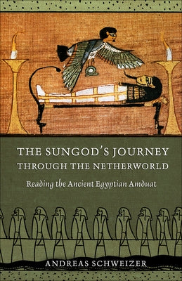 The Sungod's Journey Through the Netherworld: Reading the Ancient Egyptian Amduat by Schweizer, Andreas