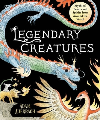 Legendary Creatures: Mythical Beasts and Spirits from Around the World by Auerbach, Adam