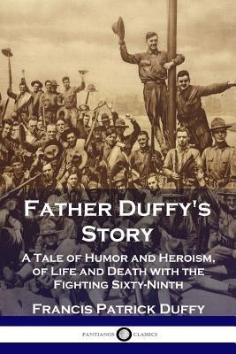 Father Duffy's Story: A Tale of Humor and Heroism, of Life and Death with the Fighting Sixty-Ninth by Duffy, Francis Patrick