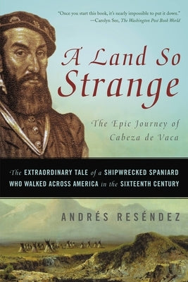 A Land So Strange: The Epic Journey of Cabeza de Vaca: The Extraordinary Tale of a Shipwrecked Spaniard Who Walked Across America in the by Andrés Reséndez