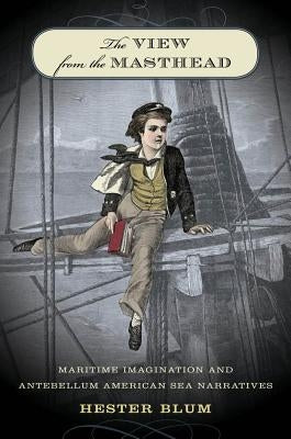 The View from the Masthead: Maritime Imagination and Antebellum American Sea Narratives by Blum, Hester