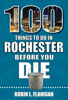 100 Things to Do in Rochester Before You Die by Flanigan, Robin L.