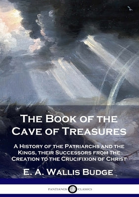 The Book of the Cave of Treasures: A History of the Patriarchs and the Kings, their Successors from the Creation to the Crucifixion of Christ by Budge, E. a. Wallis