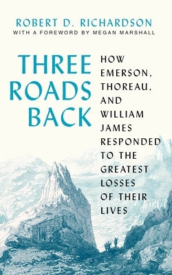 Three Roads Back: How Emerson, Thoreau, and William James Responded to the Greatest Losses of Their Lives by Richardson, Robert D.