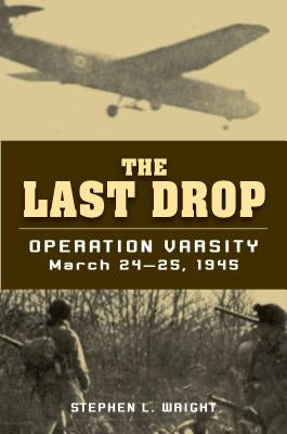 The Last Drop: Operation Varsity, March 24-25, 1945 by Wright, Stephen L.