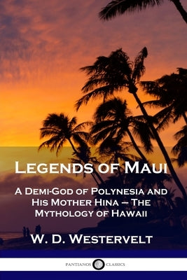 Legends of Maui: A Demi-God of Polynesia and His Mother Hina - The Mythology of Hawaii by Westervelt, W. D.