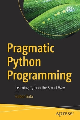 Pragmatic Python Programming: Learning Python the Smart Way by Guta, Gabor