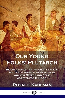 Our Young Folks' Plutarch: Biographies of the Greatest Leaders, Military Generals and Heroes of Ancient Greece and Rome, Adapted for Children by Kaufman, Rosalie