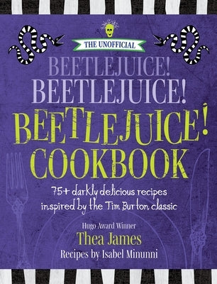 The Unofficial Beetlejuice! Beetlejuice! Beetlejuice! Cookbook: 75 Darkly Delicious Halloween Recipes Inspired by the Tim Burton Classic by James, Thea