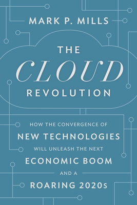 The Cloud Revolution: How the Convergence of New Technologies Will Unleash the Next Economic Boom and a Roaring 2020s by Mills, Mark P.