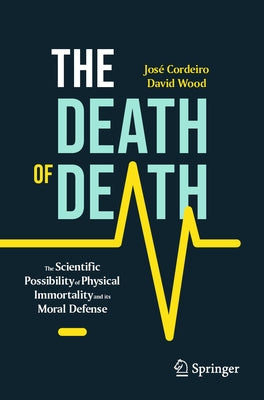 The Death of Death: The Scientific Possibility of Physical Immortality and Its Moral Defense by José Cordeiro