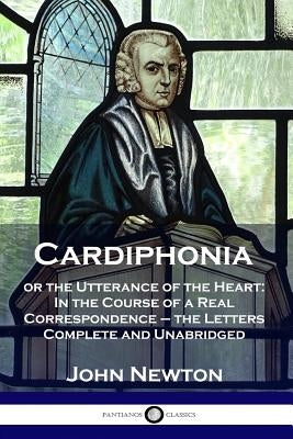 Cardiphonia: or the Utterance of the Heart: In the Course of a Real Correspondence - the Letters Complete and Unabridged by Newton, John