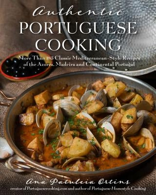 Authentic Portuguese Cooking: More Than 185 Classic Mediterranean-Style Recipes of the Azores, Madeira and Continental Portugal by Ortins, Ana Patuleia