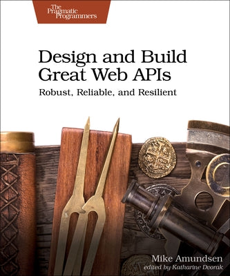 Design and Build Great Web APIs: Robust, Reliable, and Resilient by Amundsen, Mike