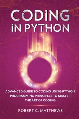 Coding in Python: Advanced Guide to Coding Using Python Programming Principles to Master the Art of Coding by Matthews, Robert C.