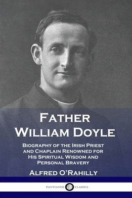 Father William Doyle: Biography of the Irish Priest and Chaplain Renowned for His Spiritual Wisdom and Personal Bravery by O'Rahilly, Alfred