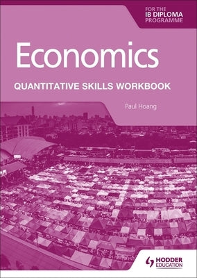 Economics for the Ib Diploma: Quantitative Skills Workbook: Hodder Education Group by Hoang, Paul