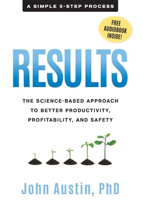 Results: The Science-Based Approach to Better Productivity, Profitability, and Safety by Austin, John