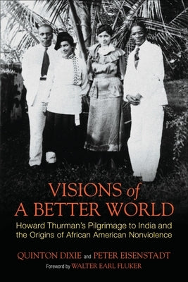 Visions of a Better World: Howard Thurman's Pilgrimage to India and the Origins of African American Nonviolence by Dixie, Quinton