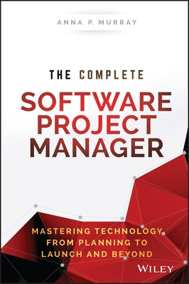 The Complete Software Project Manager: Mastering Technology from Planning to Launch and Beyond by Murray, Anna P.