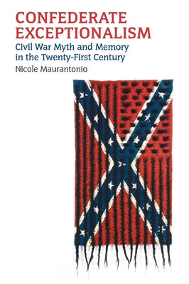 Confederate Exceptionalism: Civil War Myth and Memory in the Twenty-First Century by Maurantonio, Nicole