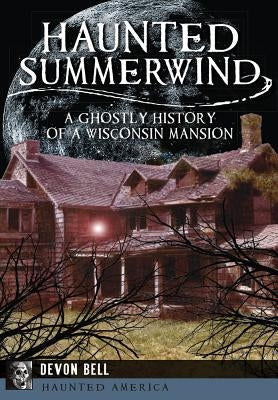 Haunted Summerwind: A Ghostly History of a Wisconsin Mansion by Bell, Devon