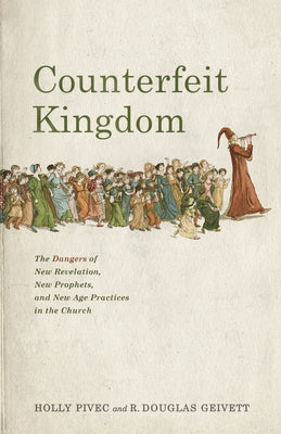 Counterfeit Kingdom: The Dangers of New Revelation, New Prophets, and New Age Practices in the Church by Pivec, Holly