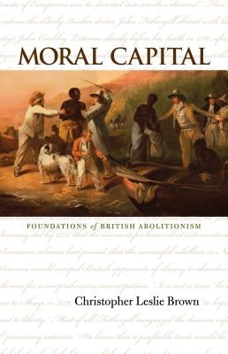 Moral Capital: Foundations of British Abolitionism by Brown, Christopher Leslie