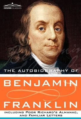 The Autobiography of Benjamin Franklin Including Poor Richard's Almanac, and Familiar Letters by Franklin, Benjamin