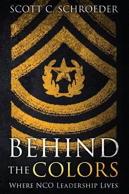 Behind the Colors: Where NCO Leadership Lives by Schroeder, Scott