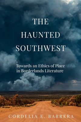 The Haunted Southwest: Towards an Ethics of Place in Borderlands Literature by Barrera, Cordelia E.