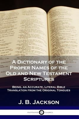 A Dictionary of the Proper Names of the Old and New Testament Scriptures: Being, an Accurate, Literal Bible Translation from the Original Tongues by Jackson, J. B.