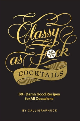 Classy as Fuck Cocktails: 60+ Damn Good Recipes for All Occasions by Calligraphuck