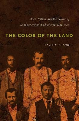 The Color of the Land: Race, Nation, and the Politics of Landownership in Oklahoma, 1832-1929 by Chang, David A.