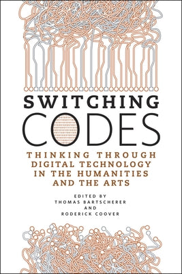 Switching Codes: Thinking Through Digital Technology in the Humanities and the Arts by Bartscherer, Thomas