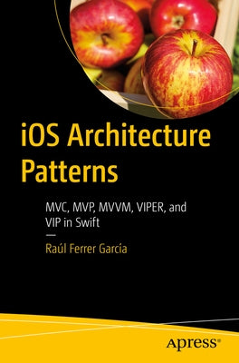 IOS Architecture Patterns: MVC, Mvp, MVVM, Viper, and VIP in Swift by Garc&#237;a, Ra&#250;l Ferrer