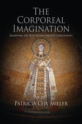 The Corporeal Imagination: Signifying the Holy in Late Ancient Christianity by Miller, Patricia Cox