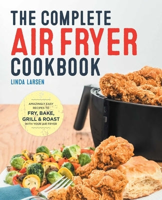 The Complete Air Fryer Cookbook: Amazingly Easy Recipes to Fry, Bake, Grill, and Roast with Your Air Fryer by Larsen, Linda