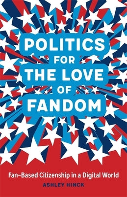 Politics for the Love of Fandom: Fan-Based Citizenship in a Digital World by Hinck, Ashley